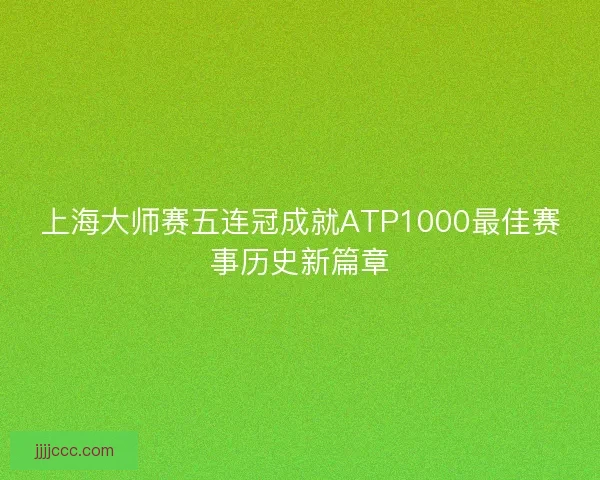 上海大师赛五连冠成就ATP1000最佳赛事历史新篇章