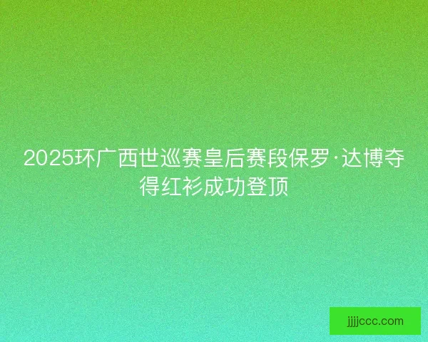 2025环广西世巡赛皇后赛段保罗·达博夺得红衫成功登顶