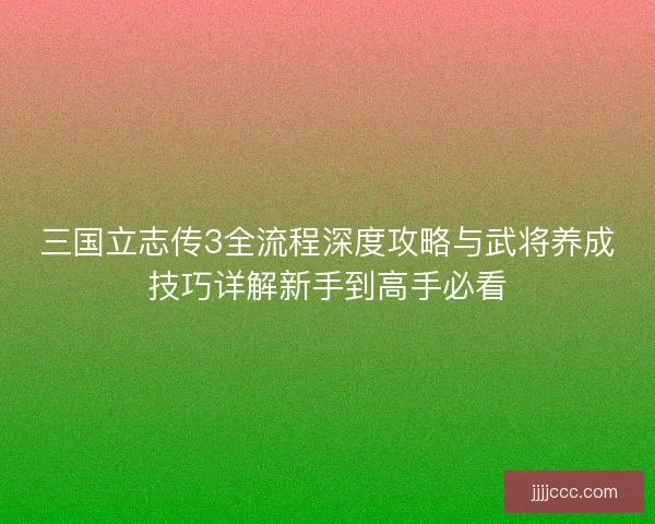 三国立志传3全流程深度攻略与武将养成技巧详解新手到高手必看 三国立志传3全流程深度攻略与武将养成技巧详解新手到高手必看