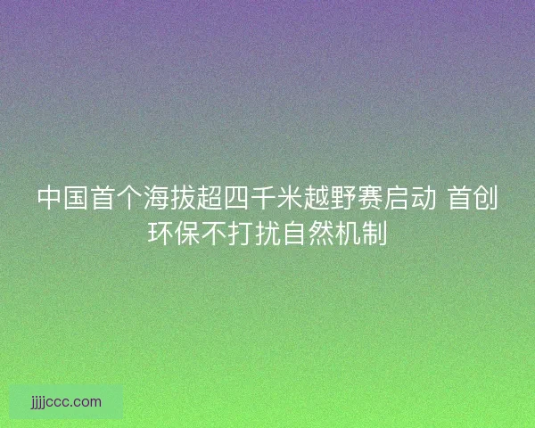 中国首个海拔超四千米越野赛启动 首创环保不打扰自然机制