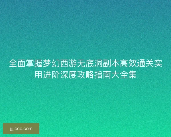 全面掌握梦幻西游无底洞副本高效通关实用进阶深度攻略指南大全集