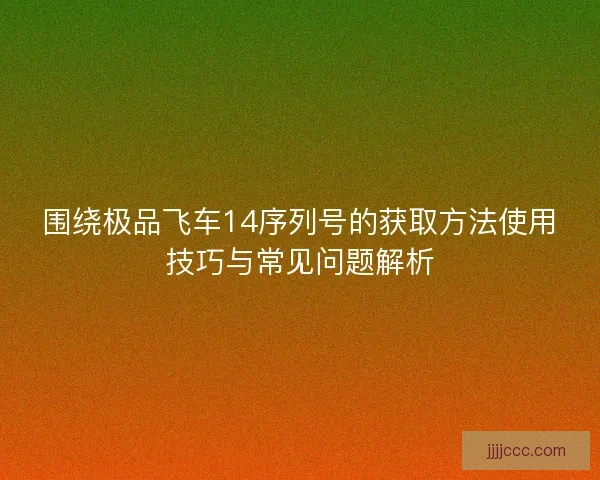 围绕极品飞车14序列号的获取方法使用技巧与常见问题解析 围绕极品飞车14序列号的获取方法使用技巧与常见问题解析