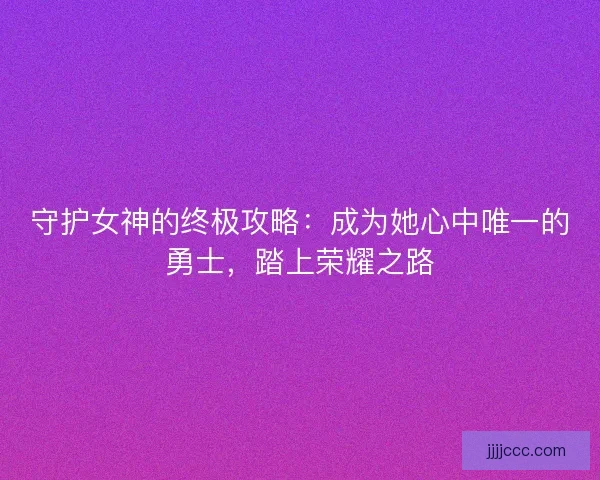 守护女神的终极攻略:成为她心中唯一的勇士,踏上荣耀之路 守护女神的终极攻略:成为她心中唯一的勇士,踏上荣耀之路