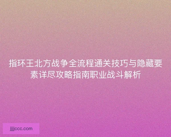指环王北方战争全流程通关技巧与隐藏要素详尽攻略指南职业战斗解析