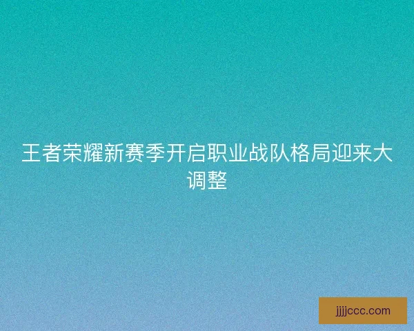 王者荣耀新赛季开启职业战队格局迎来大调整