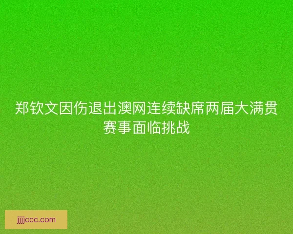 郑钦文因伤退出澳网连续缺席两届大满贯赛事面临挑战