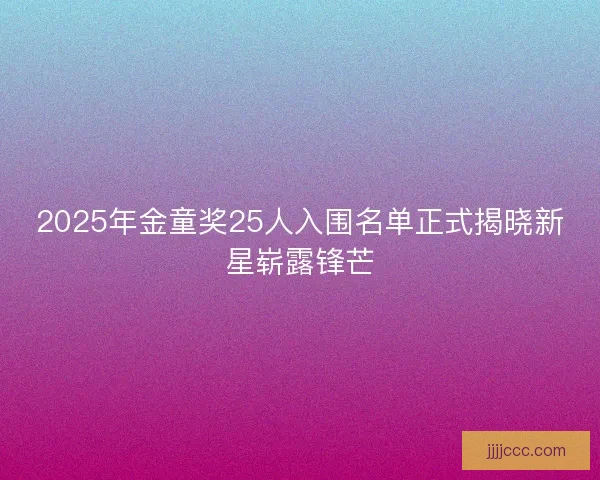 2025年金童奖25人入围名单正式揭晓新星崭露锋芒