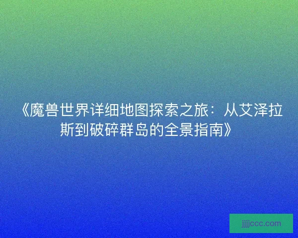 《魔兽世界详细地图探索之旅：从艾泽拉斯到破碎群岛的全景指南》