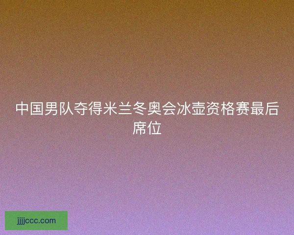 中国男队夺得米兰冬奥会冰壶资格赛最后席位
