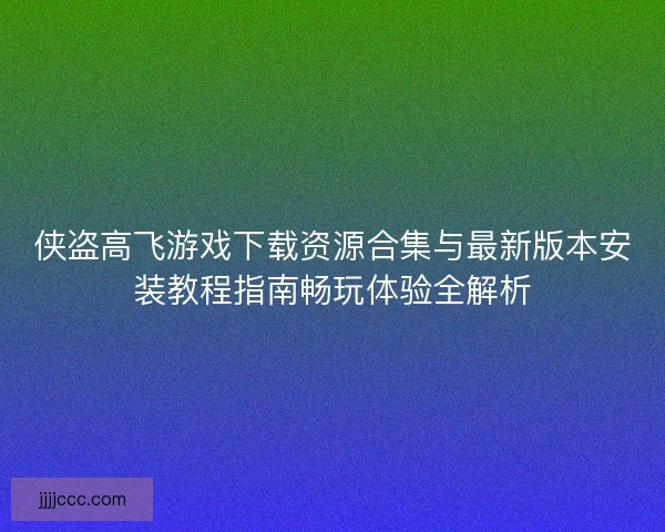 侠盗高飞游戏下载资源合集与最新版本安装教程指南畅玩体验全解析
