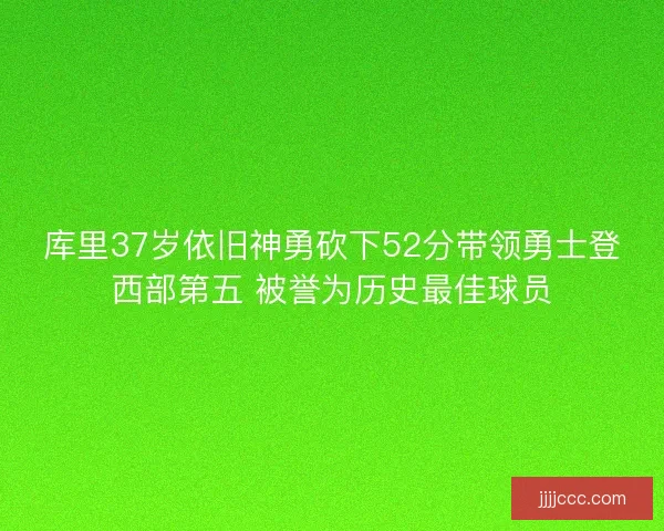 库里37岁依旧神勇砍下52分带领勇士登西部第五 被誉为历史最佳球员