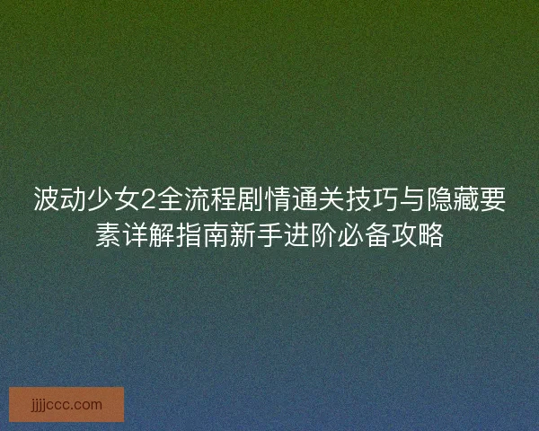 波动少女2全流程剧情通关技巧与隐藏要素详解指南新手进阶必备攻略