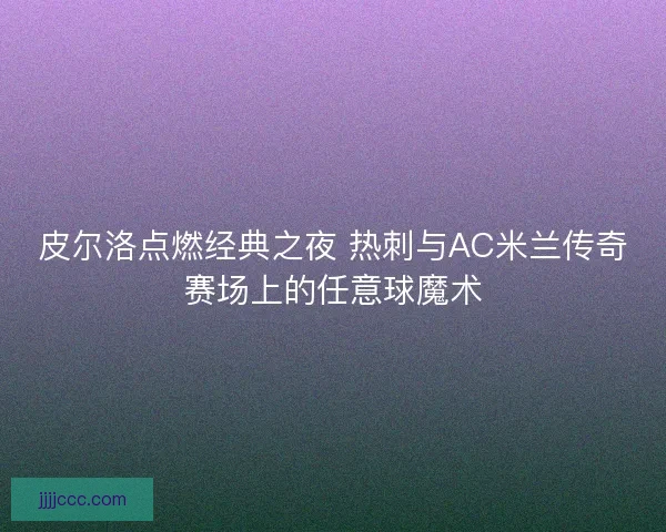 皮尔洛点燃经典之夜 热刺与AC米兰传奇赛场上的任意球魔术