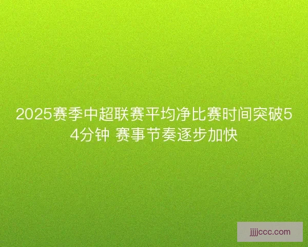 2025赛季中超联赛平均净比赛时间突破54分钟 赛事节奏逐步加快