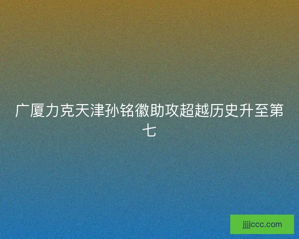 广厦力克天津孙铭徽助攻超越历史升至第七