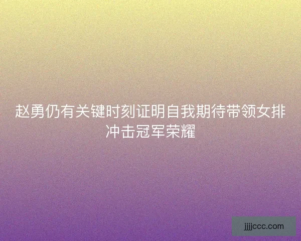赵勇仍有关键时刻证明自我期待带领女排冲击冠军荣耀 赵勇仍有关键时刻证明自我期待带领女排冲击冠军荣耀