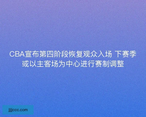 CBA宣布第四阶段恢复观众入场 下赛季或以主客场为中心进行赛制调整 CBA宣布第四阶段恢复观众入场 下赛季或以主客场为中心进行赛制调整