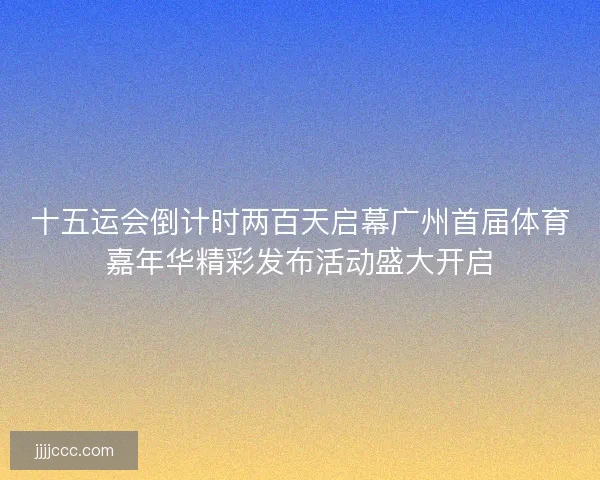 十五运会倒计时两百天启幕广州首届体育嘉年华精彩发布活动盛大开启 十五运会倒计时两百天启幕广州首届体育嘉年华精彩发布活动盛大开启