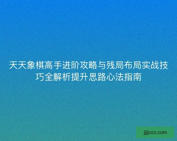 天天象棋高手进阶攻略与残局布局实战技巧全解析提升思路心法指南