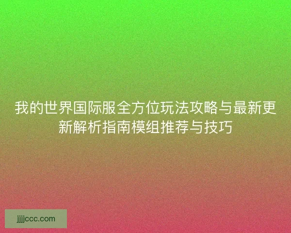 我的世界国际服全方位玩法攻略与最新更新解析指南模组推荐与技巧