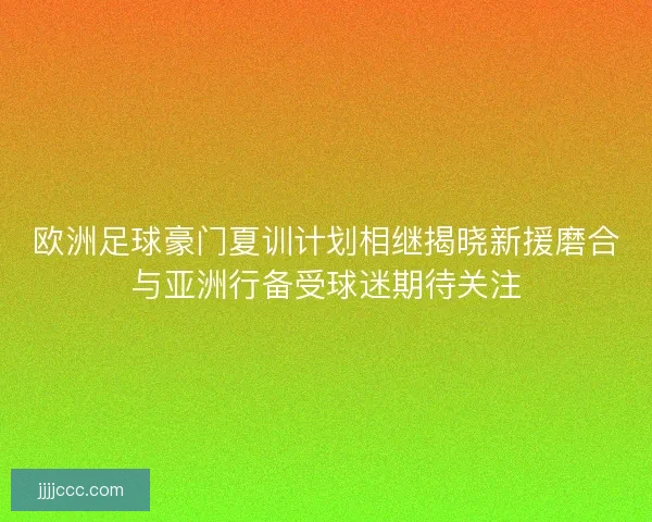欧洲足球豪门夏训计划相继揭晓新援磨合与亚洲行备受球迷期待关注