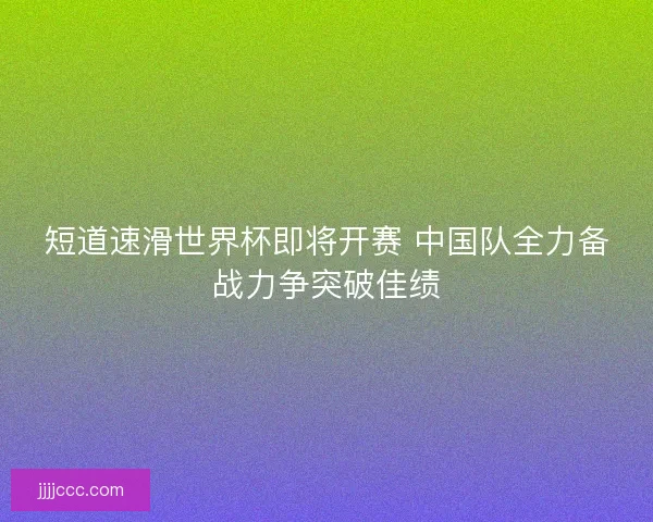 短道速滑世界杯即将开赛 中国队全力备战力争突破佳绩 短道速滑世界杯即将开赛 中国队全力备战力争突破佳绩