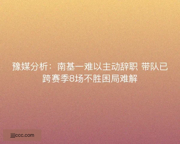 豫媒分析：南基一难以主动辞职 带队已跨赛季8场不胜困局难解