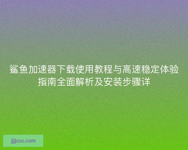鲨鱼加速器下载使用教程与高速稳定体验指南全面解析及安装步骤详 鲨鱼加速器下载使用教程与高速稳定体验指南全面解析及安装步骤详