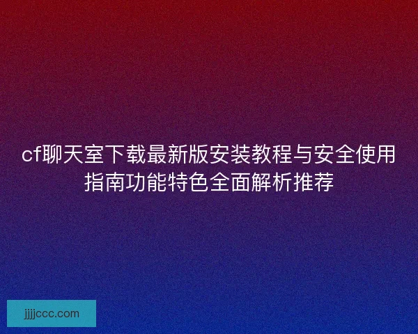 cf聊天室下载最新版安装教程与安全使用指南功能特色全面解析推荐