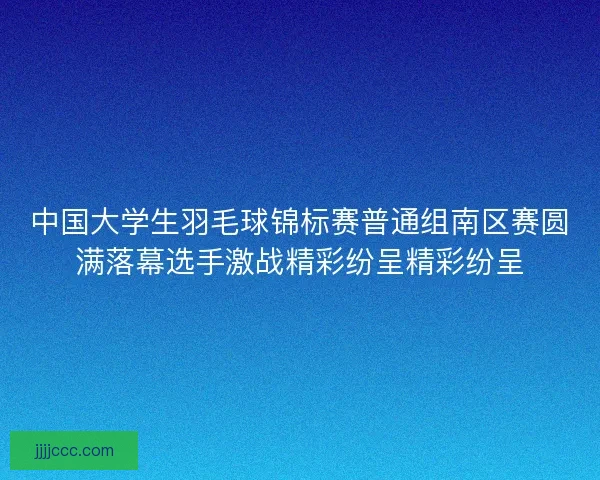 中国大学生羽毛球锦标赛普通组南区赛圆满落幕选手激战精彩纷呈精彩纷呈 中国大学生羽毛球锦标赛普通组南区赛圆满落幕选手激战精彩纷呈精彩纷呈