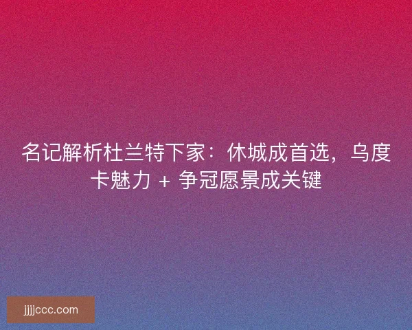 名记解析杜兰特下家：休城成首选，乌度卡魅力 + 争冠愿景成关键