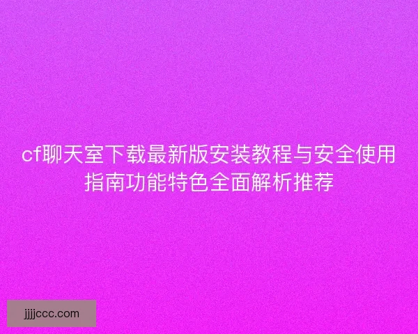 cf聊天室下载最新版安装教程与安全使用指南功能特色全面解析推荐 cf聊天室下载最新版安装教程与安全使用指南功能特色全面解析推荐