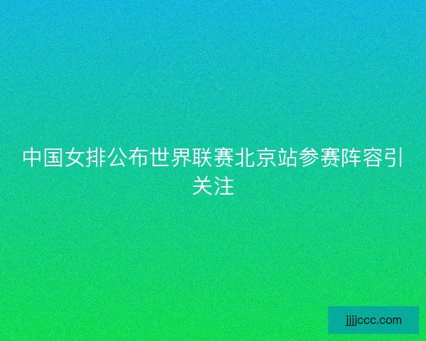 中国女排公布世界联赛北京站参赛阵容引关注