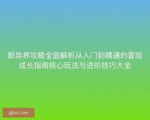 新异界攻略全面解析从入门到精通的冒险成长指南核心玩法与进阶技巧大全 新异界攻略全面解析从入门到精通的冒险成长指南核心玩法与进阶技巧大全
