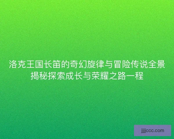 洛克王国长笛的奇幻旋律与冒险传说全景揭秘探索成长与荣耀之路一程