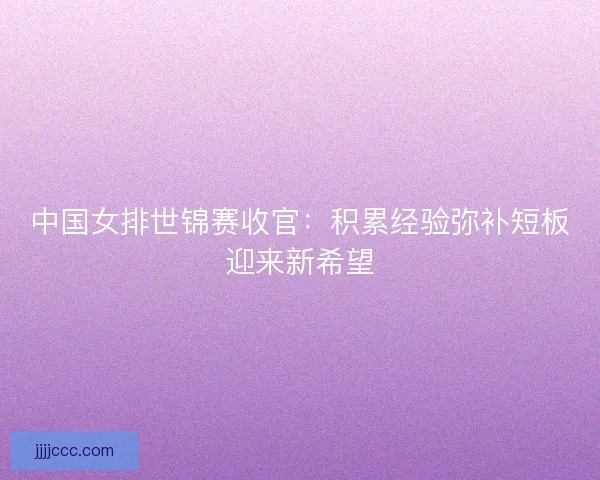中国女排世锦赛收官：积累经验弥补短板迎来新希望
