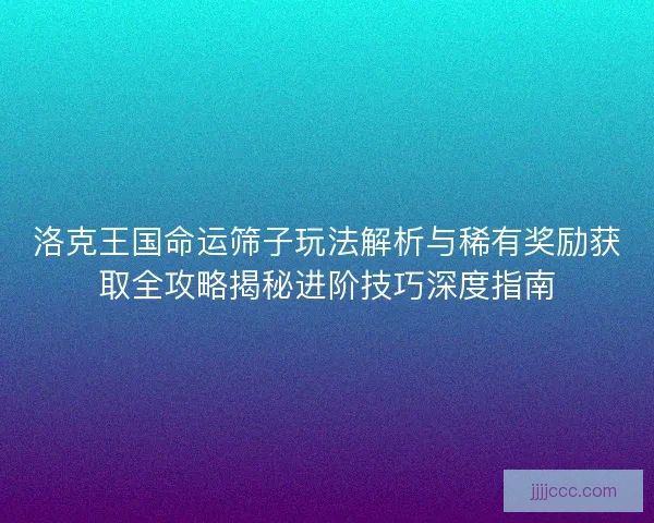 洛克王国命运筛子玩法解析与稀有奖励获取全攻略揭秘进阶技巧深度指南