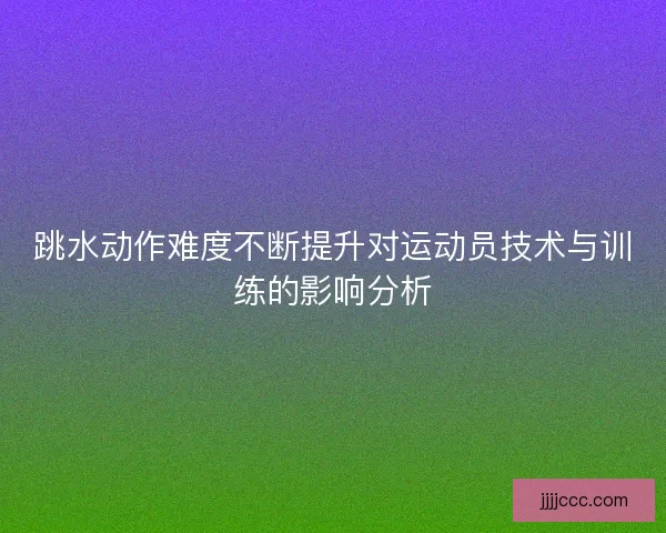 跳水动作难度不断提升对运动员技术与训练的影响分析
