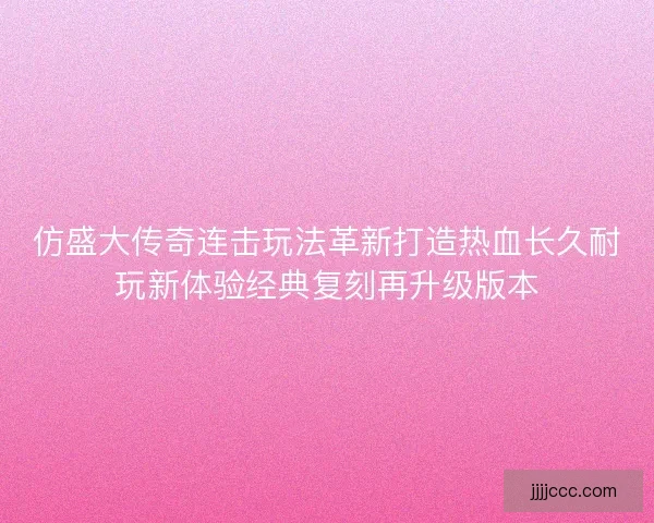 仿盛大传奇连击玩法革新打造热血长久耐玩新体验经典复刻再升级版本