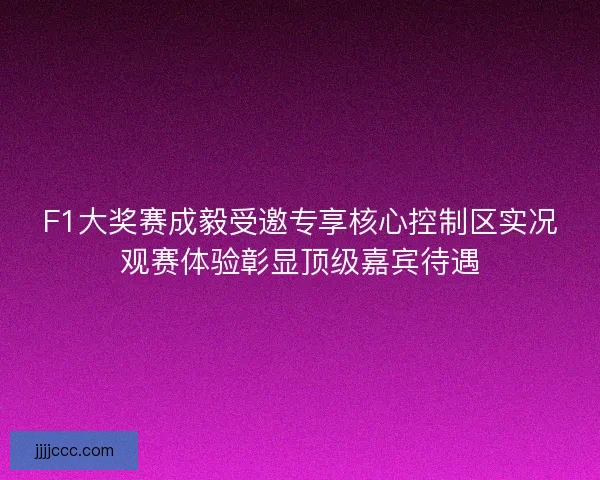 F1大奖赛成毅受邀专享核心控制区实况观赛体验彰显顶级嘉宾待遇 F1大奖赛成毅受邀专享核心控制区实况观赛体验彰显顶级嘉宾待遇