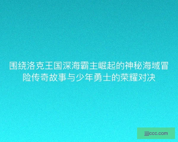 围绕洛克王国深海霸主崛起的神秘海域冒险传奇故事与少年勇士的荣耀对决