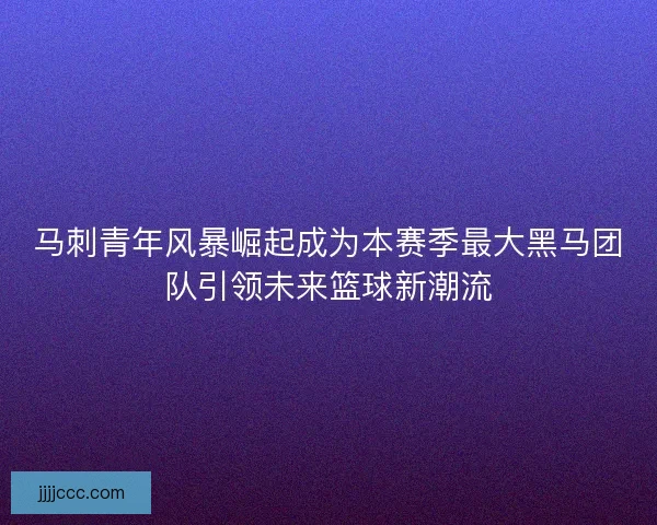 马刺青年风暴崛起成为本赛季最大黑马团队引领未来篮球新潮流 马刺青年风暴崛起成为本赛季最大黑马团队引领未来篮球新潮流